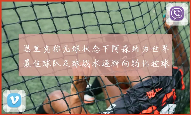 恩里克称无球状态下阿森纳为世界最佳球队足球战术逐渐向弱化控球转型