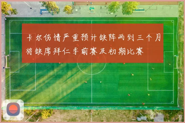 卡尔伤情严重预计缺阵两到三个月将缺席拜仁季前赛及初期比赛