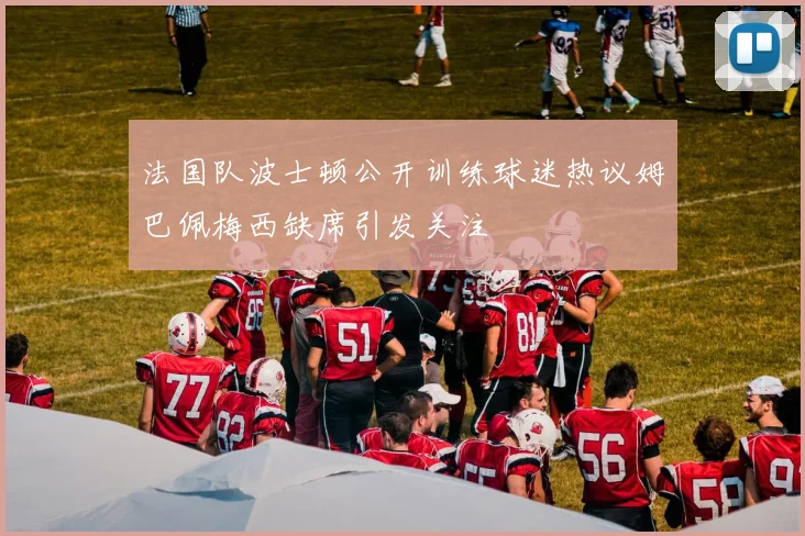法国队波士顿公开训练球迷热议姆巴佩梅西缺席引发关注