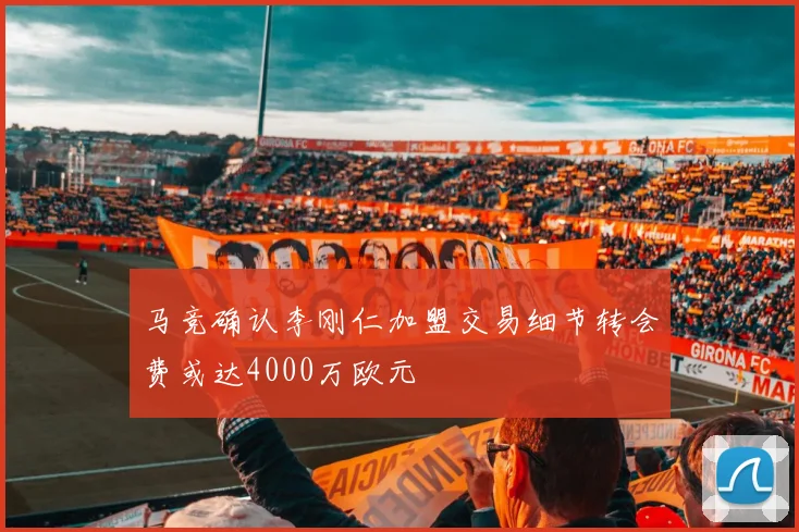马竞确认李刚仁加盟交易细节转会费或达4000万欧元