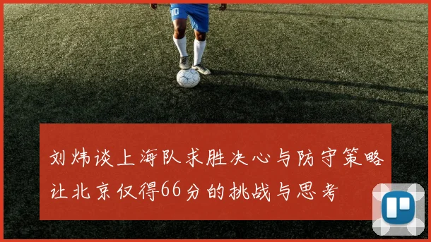 刘炜谈上海队求胜决心与防守策略让北京仅得66分的挑战与思考