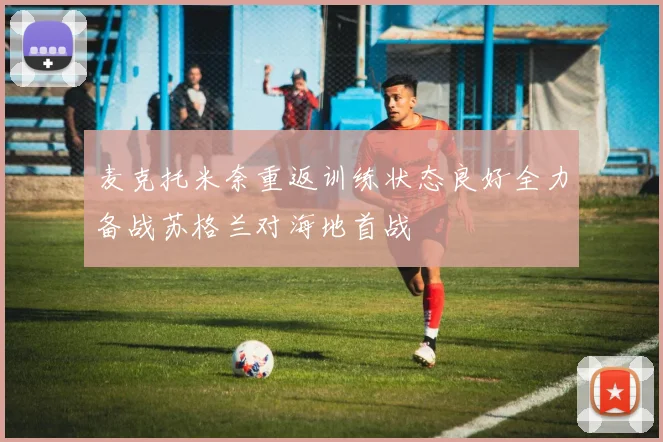 麦克托米奈重返训练状态良好全力备战苏格兰对海地首战