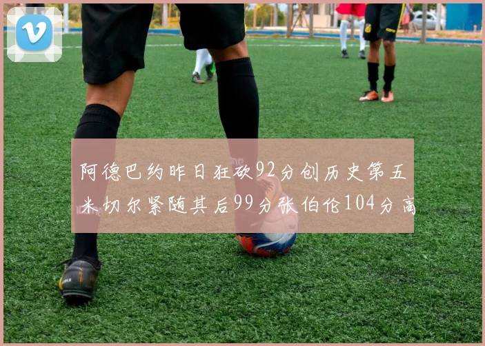 阿德巴约昨日狂砍92分创历史第五米切尔紧随其后99分张伯伦104分高居第一