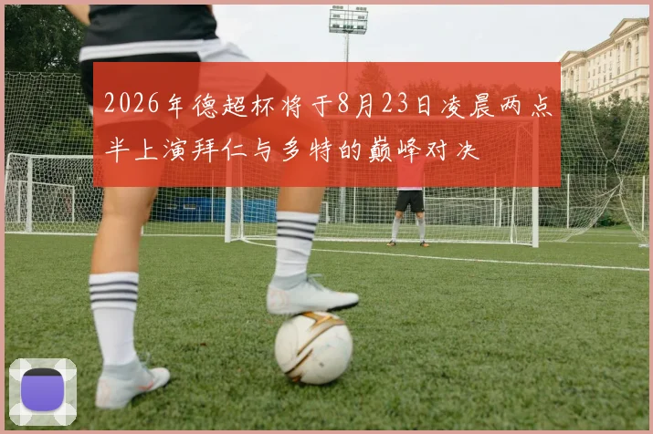 2026年德超杯将于8月23日凌晨两点半上演拜仁与多特的巅峰对决