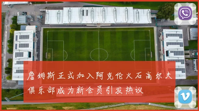 詹姆斯正式加入阿克伦火石高尔夫俱乐部成为新会员引发热议
