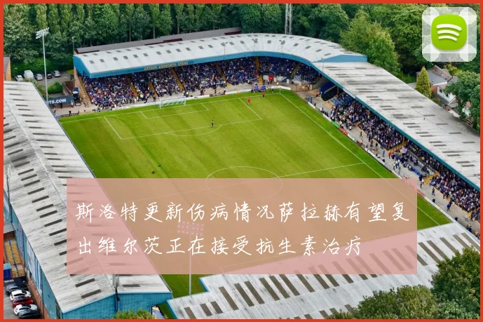 斯洛特更新伤病情况萨拉赫有望复出维尔茨正在接受抗生素治疗