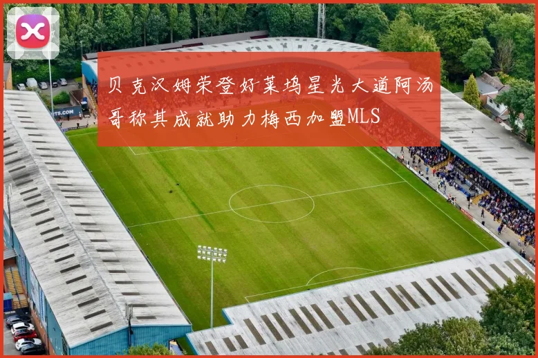 贝克汉姆荣登好莱坞星光大道阿汤哥称其成就助力梅西加盟MLS
