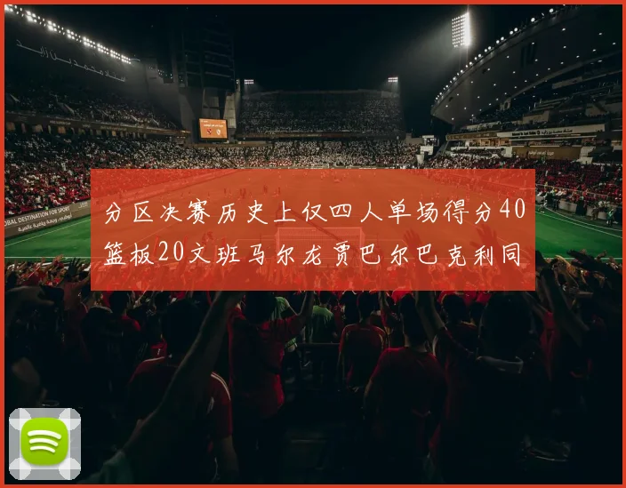分区决赛历史上仅四人单场得分40篮板20文班马尔龙贾巴尔巴克利同台竞技