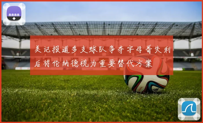 美记报道多支球队争夺字母哥失利后将伦纳德视为重要替代方案