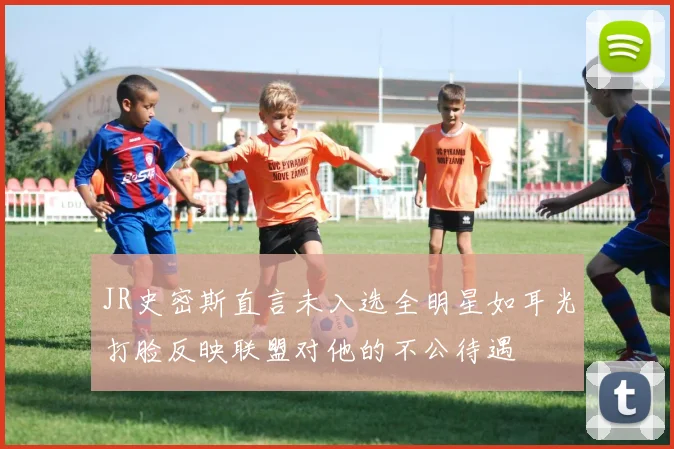 JR史密斯直言未入选全明星如耳光打脸反映联盟对他的不公待遇