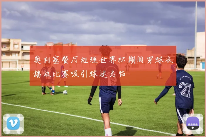 奥利塞餐厅经理世界杯期间穿球衣播放比赛吸引球迷光临