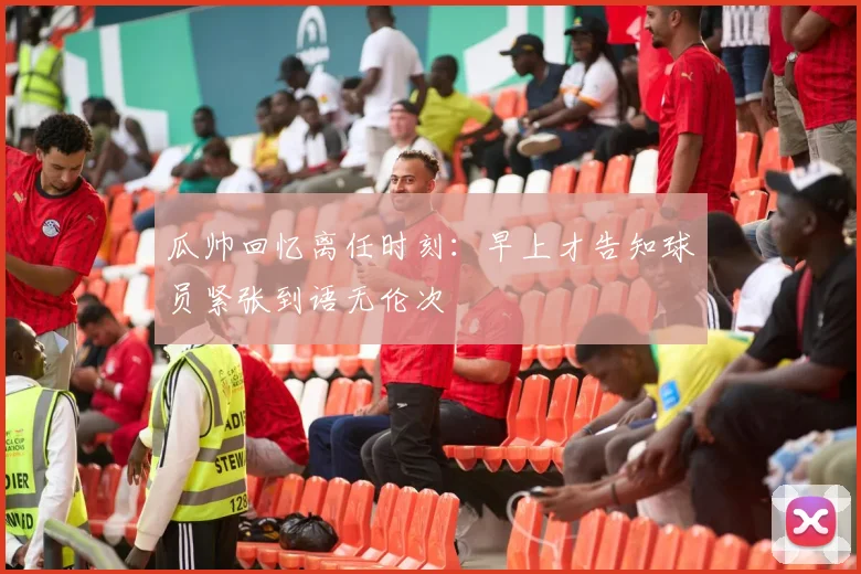 瓜帅回忆离任时刻：早上才告知球员紧张到语无伦次