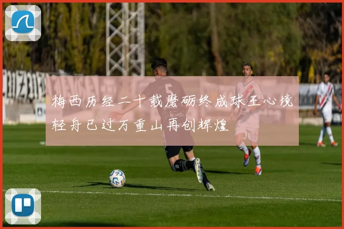 梅西历经二十载磨砺终成球王心境轻舟已过万重山再创辉煌