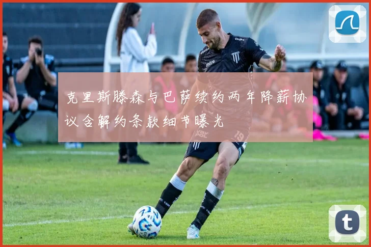 克里斯滕森与巴萨续约两年降薪协议含解约条款细节曝光