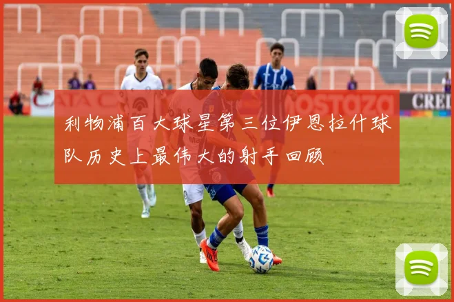 利物浦百大球星第三位伊恩拉什球队历史上最伟大的射手回顾