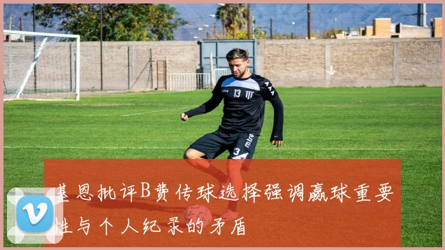 基恩批评B费传球选择强调赢球重要性与个人纪录的矛盾