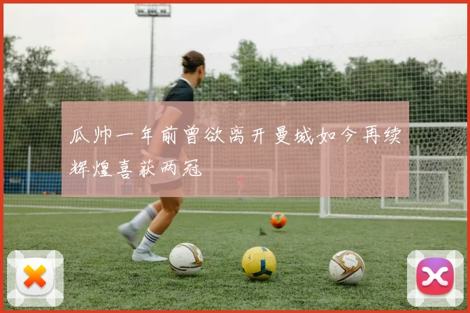 瓜帅一年前曾欲离开曼城如今再续辉煌喜获两冠