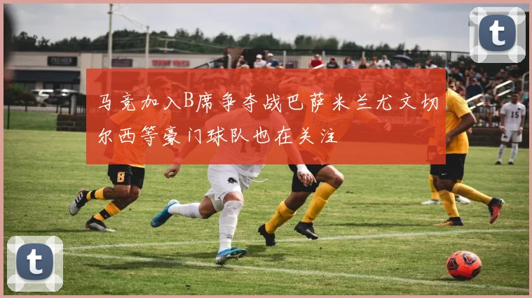 马竞加入B席争夺战巴萨米兰尤文切尔西等豪门球队也在关注