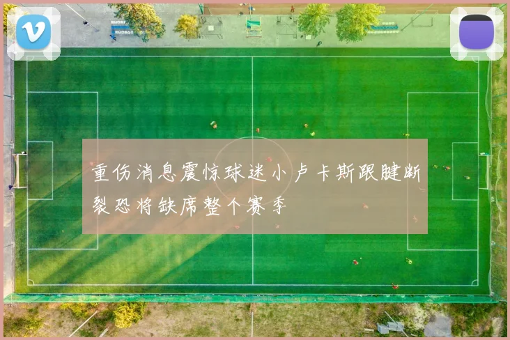 重伤消息震惊球迷小卢卡斯跟腱断裂恐将缺席整个赛季