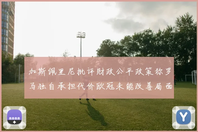 加斯佩里尼批评财政公平政策称罗马独自承担代价欧冠未能改善局面